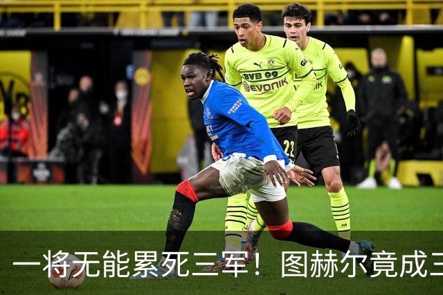 一将无能累死三军！图赫尔竟成三狮大短板 赢球纯侥幸