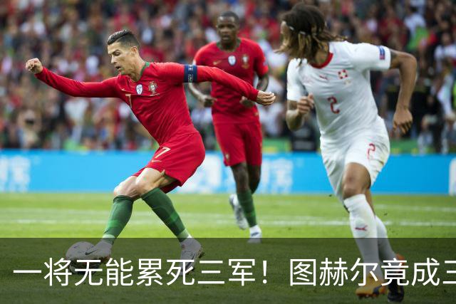 一将无能累死三军！图赫尔竟成三狮大短板 赢球纯侥幸