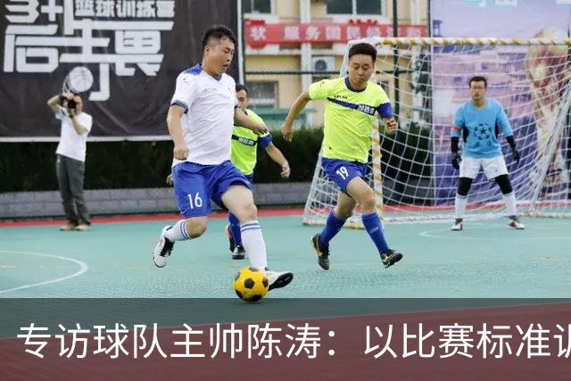 专访球队主帅陈涛：以比赛标准训练，用拼搏回馈球迷