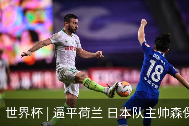 世界杯 | 逼平荷兰 日本队主帅森保一仍不满意