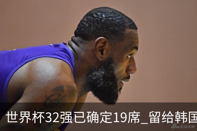 世界杯32强已确定19席 留给韩国队的可能性不多了