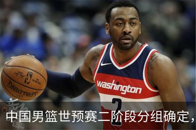 中国男篮世预赛二阶段分组确定，具体赛程出炉，8月27日首战卡塔尔，晋级难度大