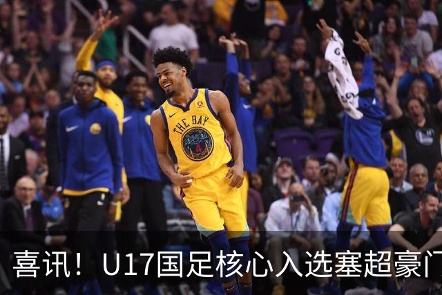 喜讯！U17国足核心入选塞超豪门U19季前集训24人名单，值得期待