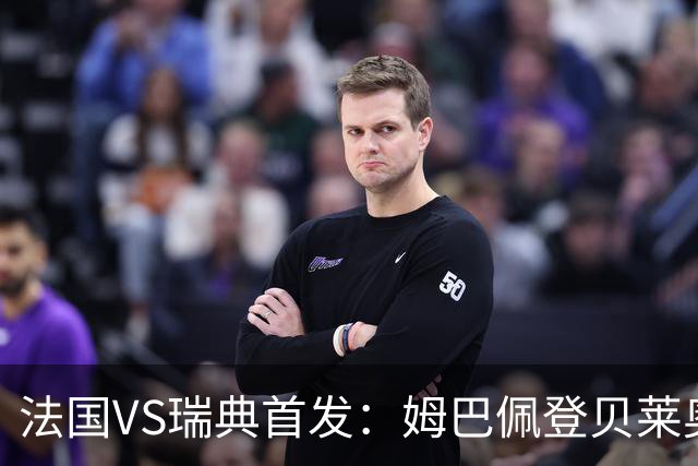 法国VS瑞典首发：姆巴佩登贝莱奥利塞 伊萨克约克雷斯