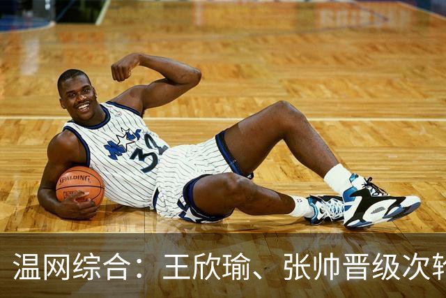 温网综合：王欣瑜、张帅晋级次轮 郑钦文、吴易昺“一轮游”
