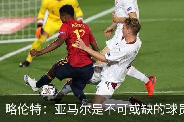 略伦特：亚马尔是不可或缺的球员 他能凭一己之力改变比赛走向