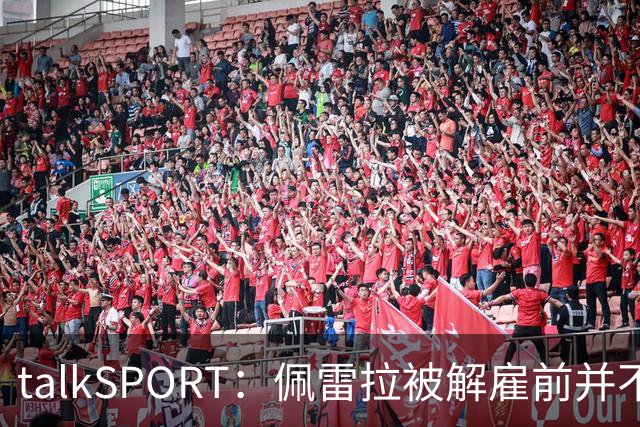 talkSPORT：佩雷拉被解雇前并不知情 利雅得新月有意且薪资丰厚